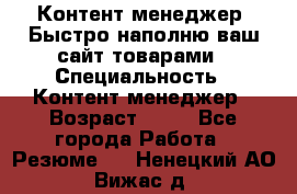 Контент менеджер. Быстро наполню ваш сайт товарами › Специальность ­ Контент менеджер › Возраст ­ 39 - Все города Работа » Резюме   . Ненецкий АО,Вижас д.